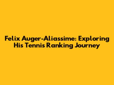 Felix Auger-Aliassime: Exploring His Tennis Ranking Journey