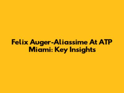 Felix Auger-Aliassime At ATP Miami: Key Insights
