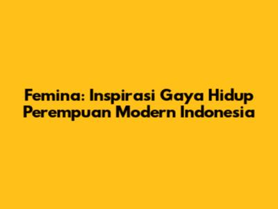 Femina: Inspirasi Gaya Hidup Perempuan Modern Indonesia