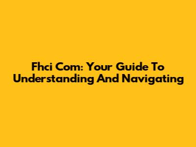 Fhci Com: Your Guide To Understanding And Navigating