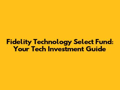 Fidelity Technology Select Fund: Your Tech Investment Guide
