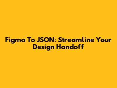Figma To JSON: Streamline Your Design Handoff