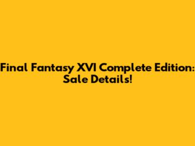 Final Fantasy XVI Complete Edition: Sale Details!