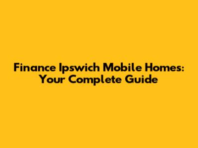 Finance Ipswich Mobile Homes: Your Complete Guide