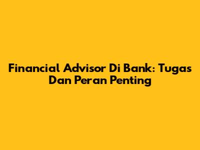 Financial Advisor Di Bank: Tugas Dan Peran Penting