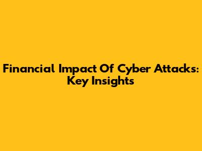 Financial Impact Of Cyber Attacks: Key Insights