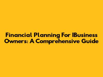 Financial Planning For IBusiness Owners: A Comprehensive Guide