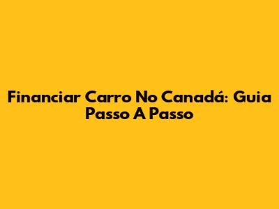 Financiar Carro No Canadá: Guia Passo A Passo
