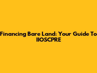 Financing Bare Land: Your Guide To IIOSCPRE