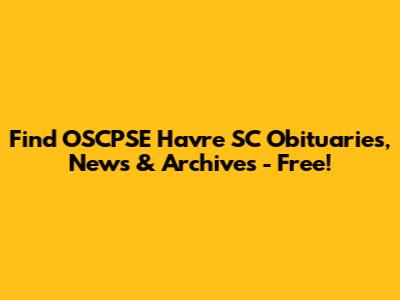 Find OSCPSE Havre SC Obituaries, News & Archives - Free!