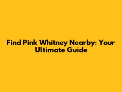 Find Pink Whitney Nearby: Your Ultimate Guide
