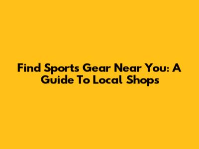 Find Sports Gear Near You: A Guide To Local Shops