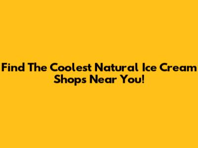 Find The Coolest Natural Ice Cream Shops Near You!