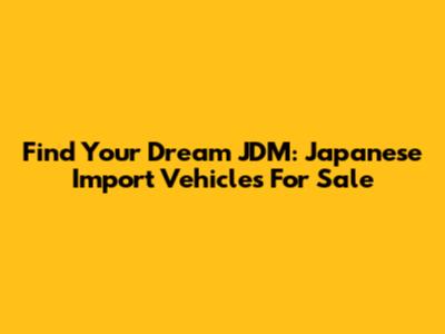 Find Your Dream JDM: Japanese Import Vehicles For Sale