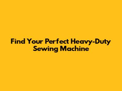 Find Your Perfect Heavy-Duty Sewing Machine