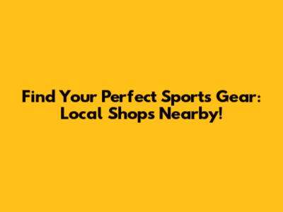 Find Your Perfect Sports Gear: Local Shops Nearby!