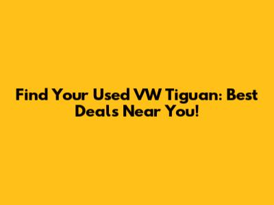 Find Your Used VW Tiguan: Best Deals Near You!