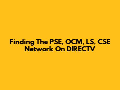 Finding The PSE, OCM, LS, CSE Network On DIRECTV