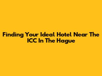 Finding Your Ideal Hotel Near The ICC In The Hague