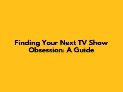 Finding Your Next TV Show Obsession: A Guide