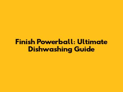 Finish Powerball: Ultimate Dishwashing Guide