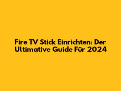 Fire TV Stick Einrichten: Der Ultimative Guide Für 2024