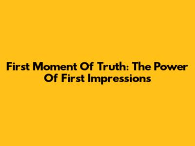 First Moment Of Truth: The Power Of First Impressions
