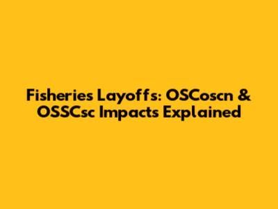 Fisheries Layoffs: OSCoscn & OSSCsc Impacts Explained