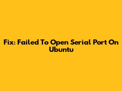 Fix: Failed To Open Serial Port On Ubuntu