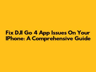 Fix DJI Go 4 App Issues On Your IPhone: A Comprehensive Guide