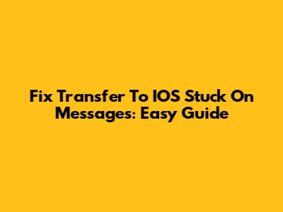 Fix Transfer To IOS Stuck On Messages: Easy Guide