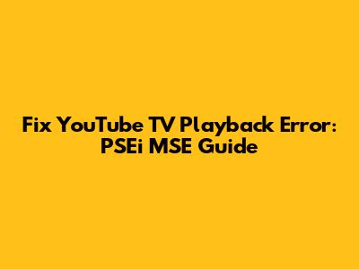 Fix YouTube TV Playback Error: PSEi MSE Guide