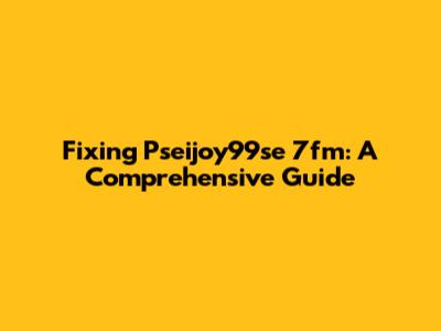 Fixing Pseijoy99se 7fm: A Comprehensive Guide