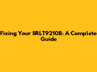 Fixing Your IIRLT9210B: A Complete Guide