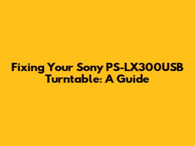Fixing Your Sony PS-LX300USB Turntable: A Guide