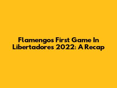 Flamengo's First Game In Libertadores 2022: A Recap