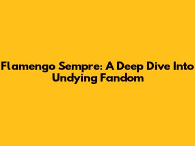 Flamengo Sempre: A Deep Dive Into Undying Fandom