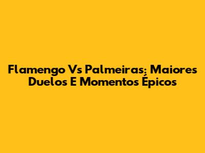 Flamengo Vs Palmeiras: Maiores Duelos E Momentos Épicos