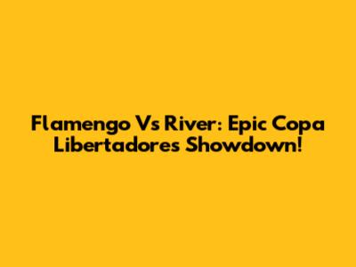 Flamengo Vs River: Epic Copa Libertadores Showdown!