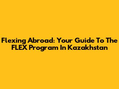 Flexing Abroad: Your Guide To The FLEX Program In Kazakhstan