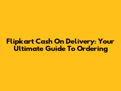 Flipkart Cash On Delivery: Your Ultimate Guide To Ordering
