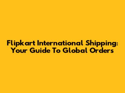 Flipkart International Shipping: Your Guide To Global Orders