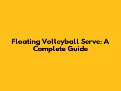 Floating Volleyball Serve: A Complete Guide