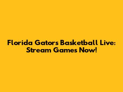 Florida Gators Basketball Live: Stream Games Now!