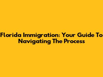 Florida Immigration: Your Guide To Navigating The Process