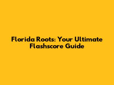 Florida Roots: Your Ultimate Flashscore Guide