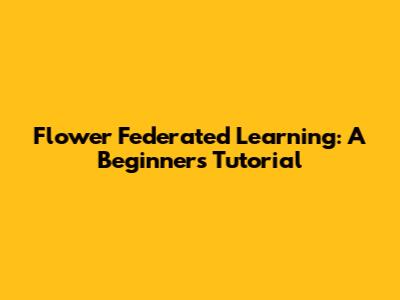 Flower Federated Learning: A Beginner's Tutorial