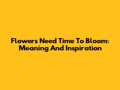 Flowers Need Time To Bloom: Meaning And Inspiration