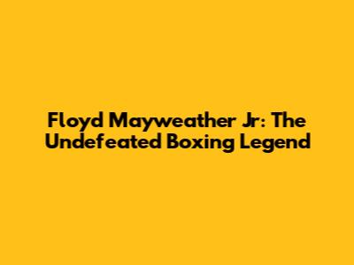 Floyd Mayweather Jr: The Undefeated Boxing Legend