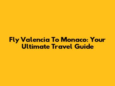 Fly Valencia To Monaco: Your Ultimate Travel Guide